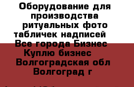 Оборудование для производства ритуальных фото,табличек,надписей. - Все города Бизнес » Куплю бизнес   . Волгоградская обл.,Волгоград г.